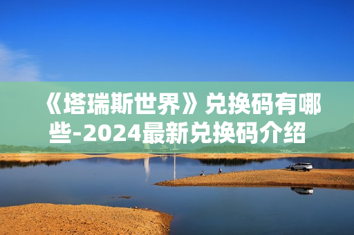《塔瑞斯世界》兑换码有哪些-2024最新兑换码介绍