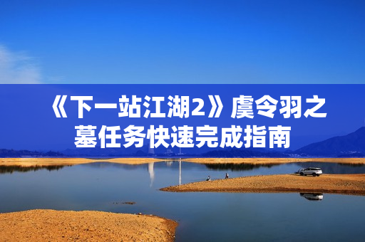 《下一站江湖2》虞令羽之墓任务快速完成指南