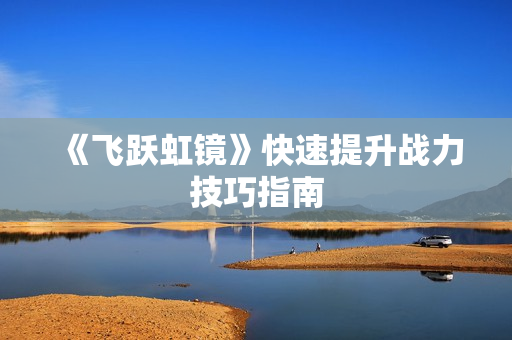 《飞跃虹镜》快速提升战力技巧指南