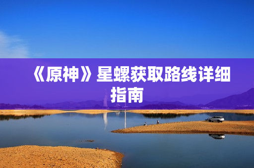 《原神》星螺获取路线详细指南