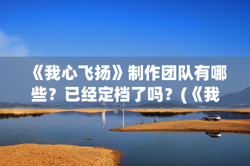 《我心飞扬》制作团队有哪些？已经定档了吗？(《我心飞扬》制作人是谁)