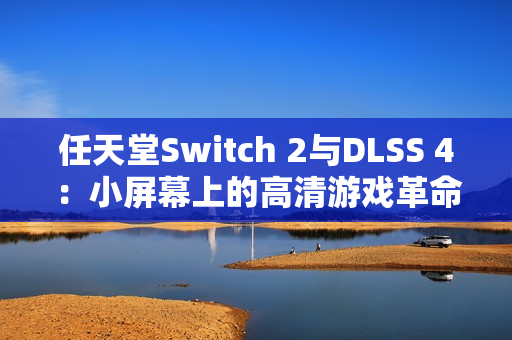 任天堂Switch 2与DLSS 4：小屏幕上的高清游戏革命