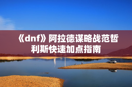 《dnf》阿拉德谋略战范哲利斯快速加点指南