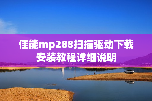佳能mp288扫描驱动下载安装教程详细说明
