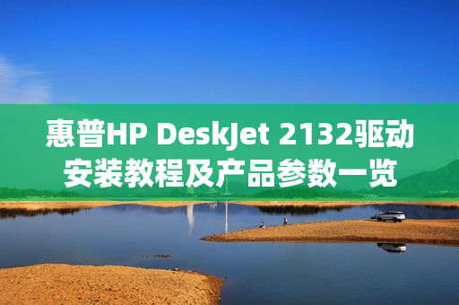 惠普HP DeskJet 2132驱动安装教程及产品参数一览