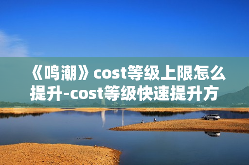 《鸣潮》cost等级上限怎么提升-cost等级快速提升方法介绍