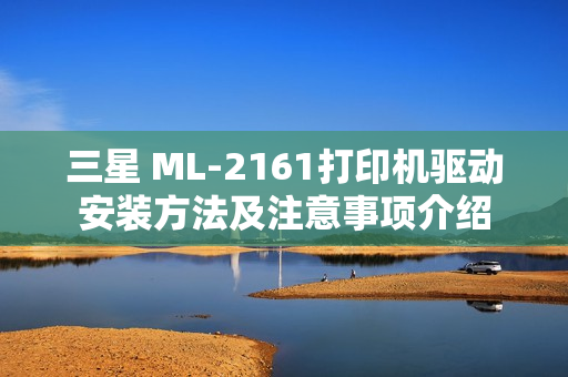 三星 ML-2161打印机驱动安装方法及注意事项介绍