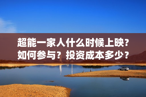 超能一家人什么时候上映？如何参与？投资成本多少？(超能一家人出品方)