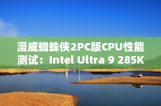 漫威蜘蛛侠2PC版CPU性能测试：Intel Ultra 9 285K脱颖而出