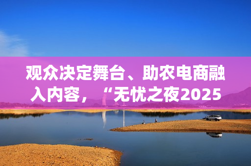 观众决定舞台、助农电商融入内容，“无忧之夜2025”以创新互动重构红人价值表达(观众也是演出的一部分)