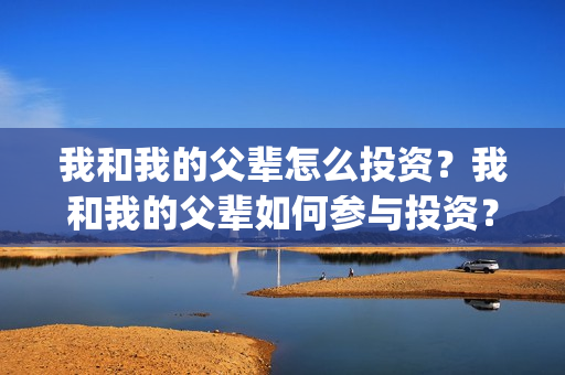 我和我的父辈怎么投资？我和我的父辈如何参与投资？怎么参与？(我和我的父辈的含义)