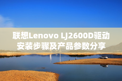 联想Lenovo LJ2600D驱动安装步骤及产品参数分享