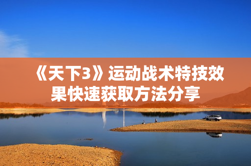 《天下3》运动战术特技效果快速获取方法分享 《天下3》运动战术特技效果快速获取方法分享
