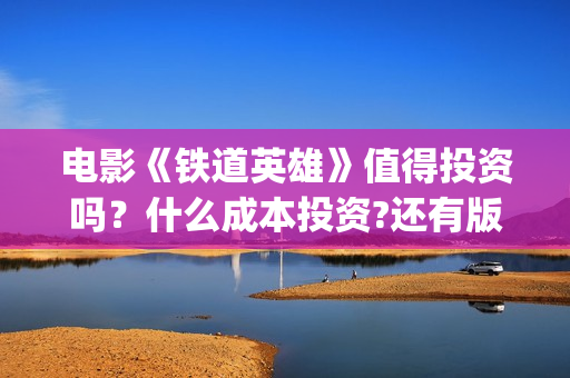 电影《铁道英雄》值得投资吗？什么成本投资?还有版权份额吗?(电影铁道英雄导演是谁)
