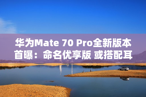 华为Mate 70 Pro全新版本首曝：命名优享版 或搭配耳机销售