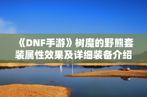 《DNF手游》树魔的野熊套装属性效果及详细装备介绍