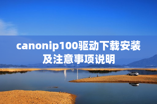 canonip100驱动下载安装及注意事项说明