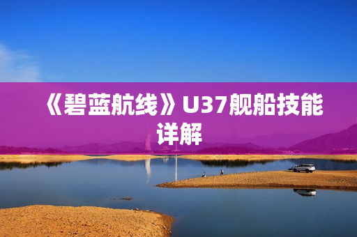 《碧蓝航线》U37舰船技能详解