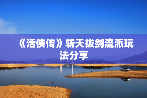 《活侠传》斩天拔剑流派玩法分享