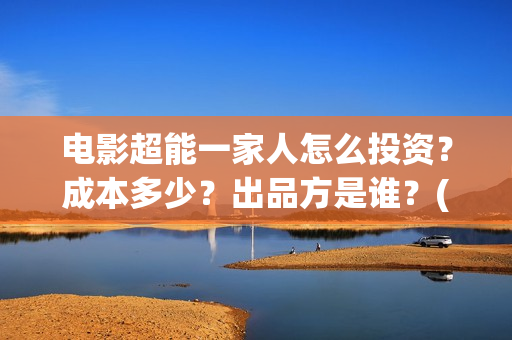 电影超能一家人怎么投资？成本多少？出品方是谁？(电影超能一家人的在线观看)