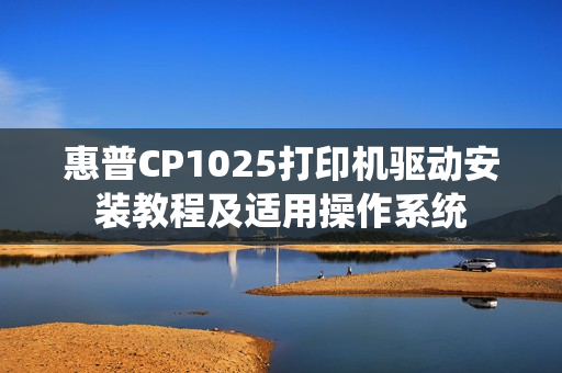 惠普CP1025打印机驱动安装教程及适用操作系统