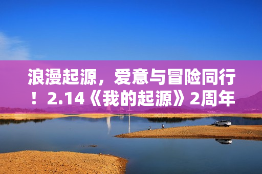 浪漫起源，爱意与冒险同行！2.14《我的起源》2周年庆典盛大开启！