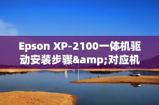 Epson XP-2100一体机驱动安装步骤&对应机器参数介绍