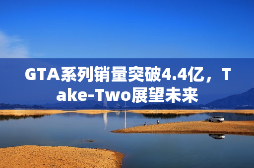 GTA系列销量突破4.4亿，Take-Two展望未来
