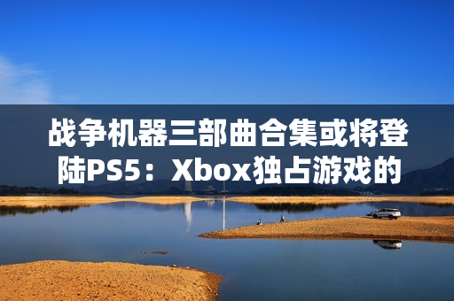 战争机器三部曲合集或将登陆PS5：Xbox独占游戏的跨平台之旅