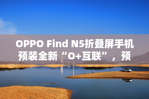 OPPO Find N5折叠屏手机预装全新“O+互联”,预计适配苹果Mac电脑 OPPO Find N5折叠屏手机预装全新“O+互联”,预计适配苹果Mac电脑