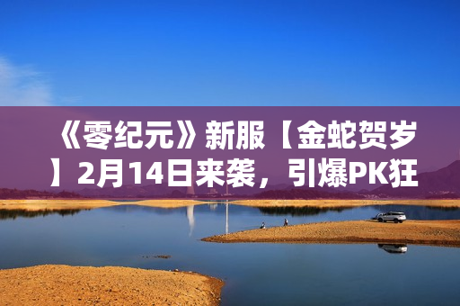 《零纪元》新服【金蛇贺岁】2月14日来袭，引爆PK狂潮！