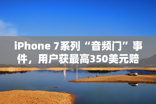 iPhone 7系列“音频门”事件，用户获最高350美元赔偿