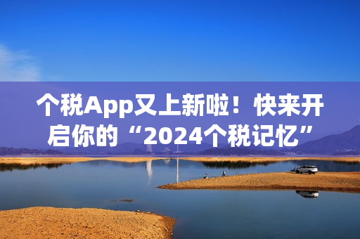 个税App又上新啦！快来开启你的“2024个税记忆”