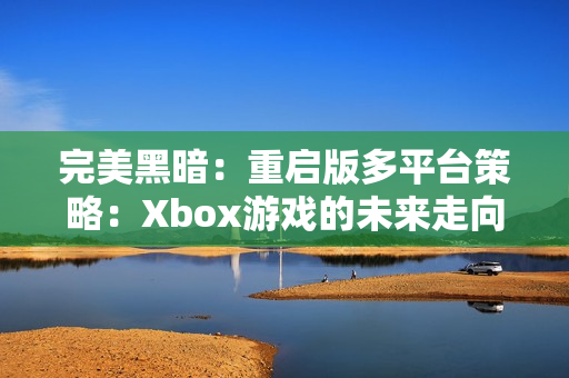完美黑暗：重启版多平台策略：Xbox游戏的未来走向