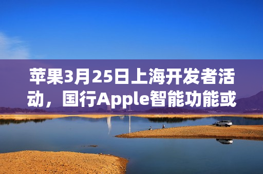 苹果3月25日上海开发者活动，国行Apple智能功能或将上线