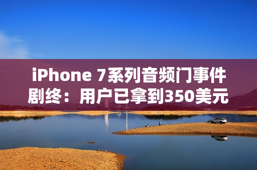 iPhone 7系列音频门事件剧终：用户已拿到350美元赔偿款