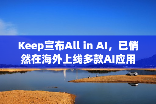 Keep宣布All in AI，已悄然在海外上线多款AI应用