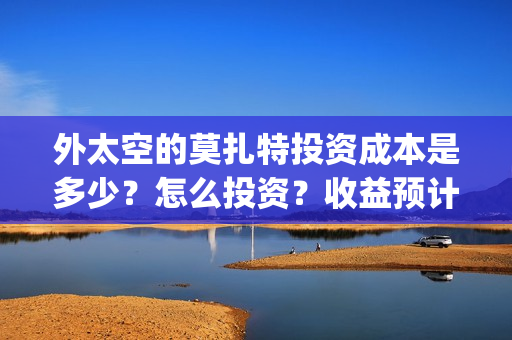 外太空的莫扎特投资成本是多少？怎么投资？收益预计多少(外太空的莫扎特2)