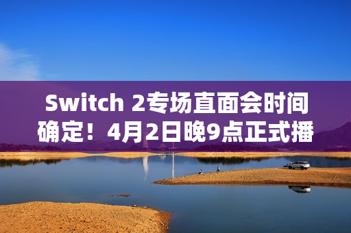 Switch 2专场直面会时间确定！4月2日晚9点正式播出