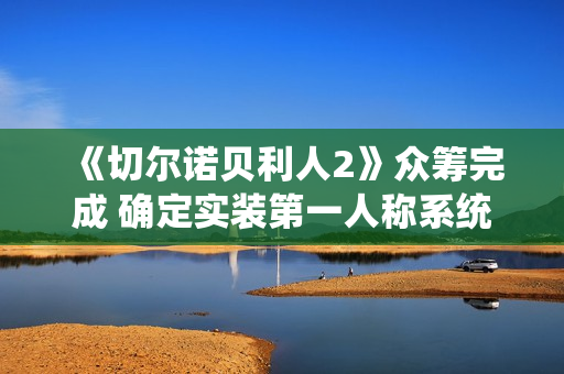 《切尔诺贝利人2》众筹完成 确定实装第一人称系统