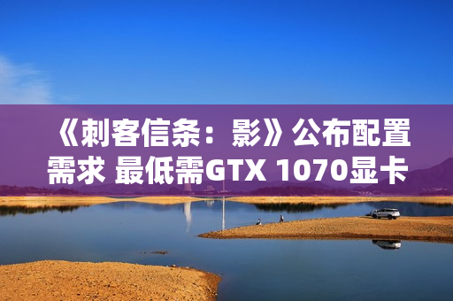 《刺客信条：影》公布配置需求 最低需GTX 1070显卡