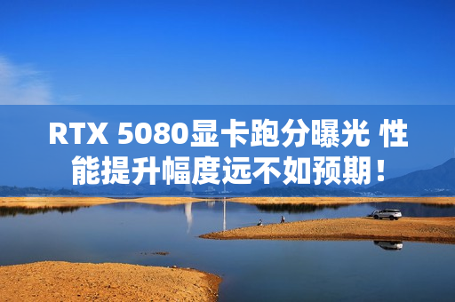 RTX 5080显卡跑分曝光 性能提升幅度远不如预期！