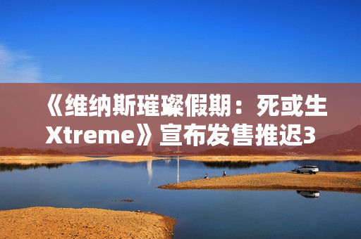 《维纳斯璀璨假期：死或生Xtreme》宣布发售推迟3周