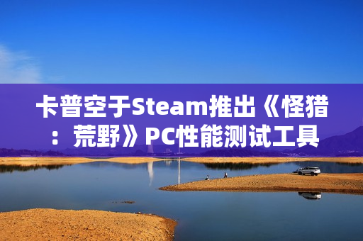 卡普空于Steam推出《怪猎：荒野》PC性能测试工具