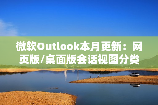 微软Outlook本月更新：网页版/桌面版会话视图分类邮件
