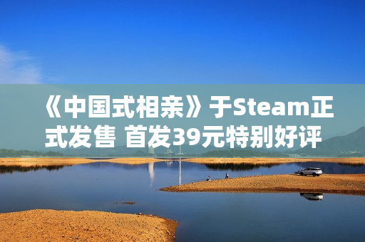 《中国式相亲》于Steam正式发售 首发39元特别好评