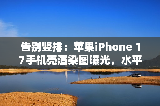 告别竖排：苹果iPhone 17手机壳渲染图曝光，水平“药丸”状摄像头吸睛