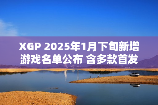 XGP 2025年1月下旬新增游戏名单公布 含多款首发新作