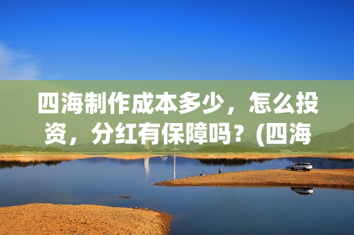四海制作成本多少，怎么投资，分红有保障吗？(四海制片方)