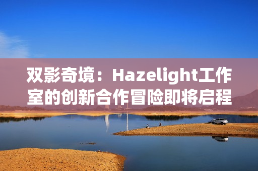 双影奇境：Hazelight工作室的创新合作冒险即将启程